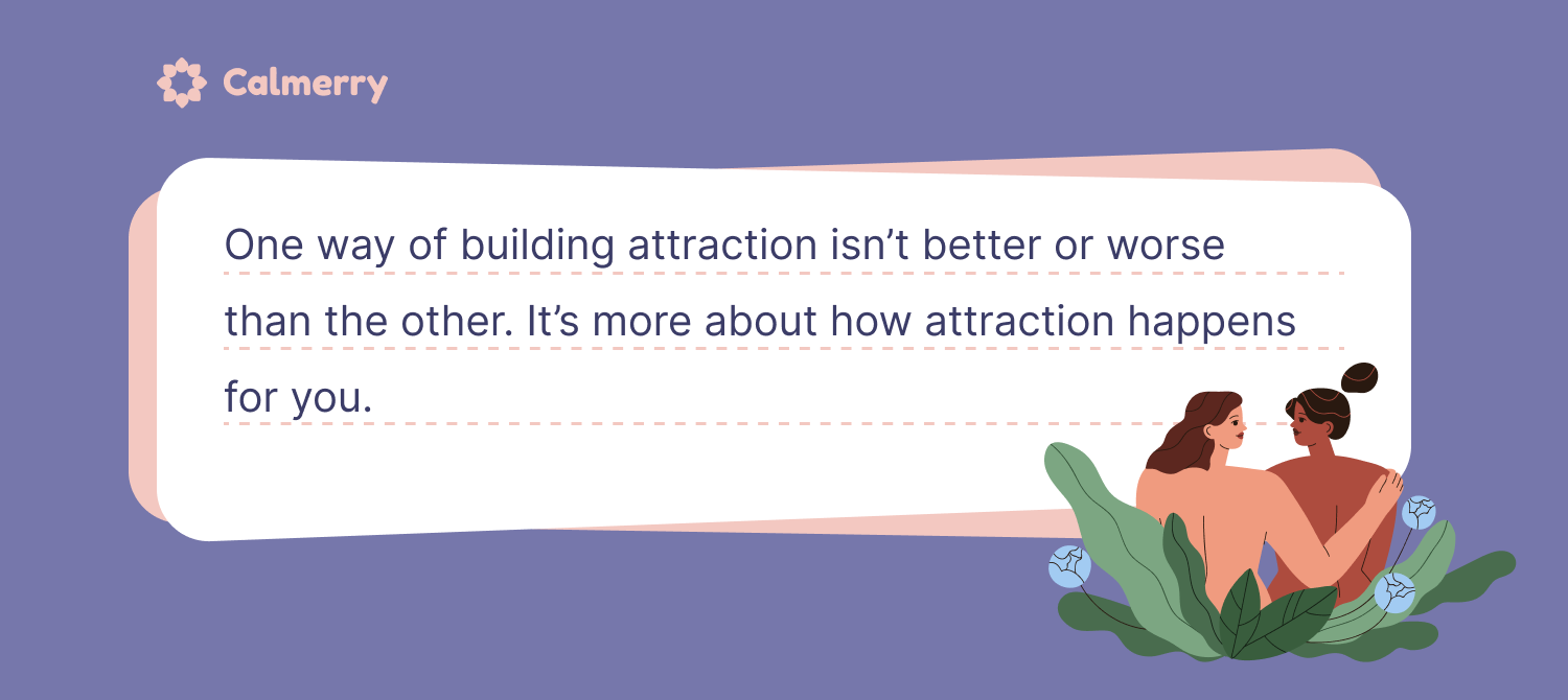 One way of building attraction isn’t better or worse than the other. It’s more about how attraction happens for you