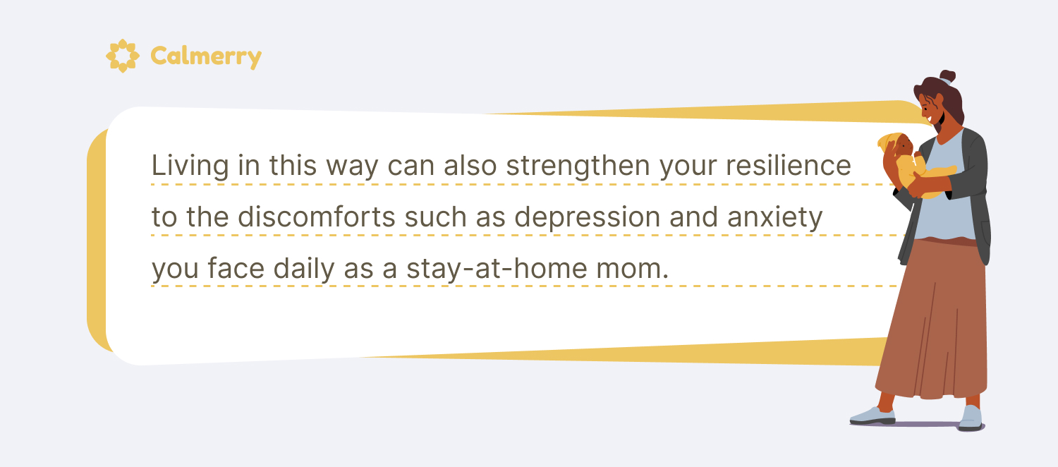 Living in this way can also strengthen your resilience to the discomforts such as depression and anxiety you face daily as a stay-at-home mom.