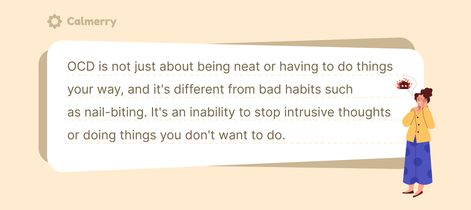 OCD is not just about being neat or having to do things your way. It's an inability to stop intrusive thoughts or doing things you don't want to do. It makes you feel powerless and afraid that there will be consequences if you don't do something a specific way.