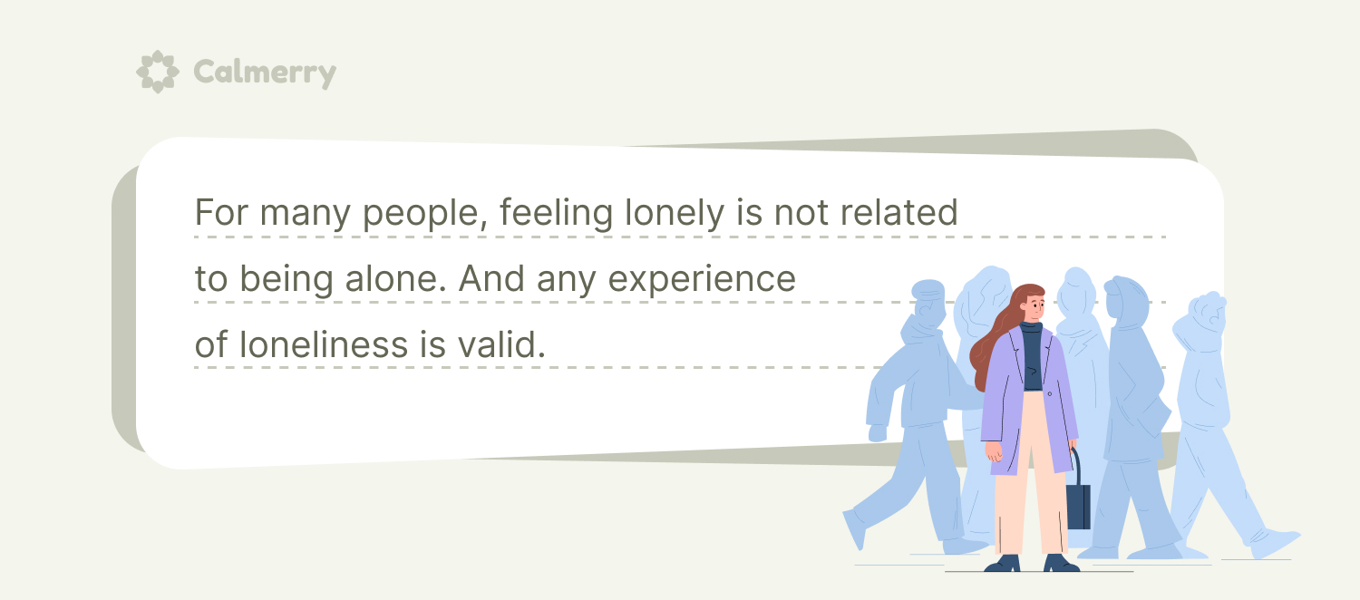For many people, feeling lonely is not related to being alone. And any experience of loneliness is valid.