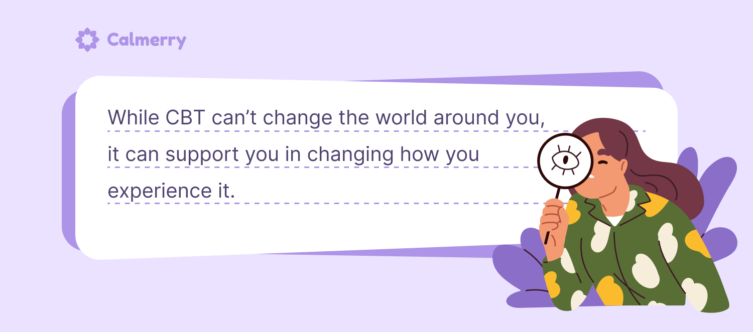 While CBT can’t change the world around you, it can support you in changing how you experience it.