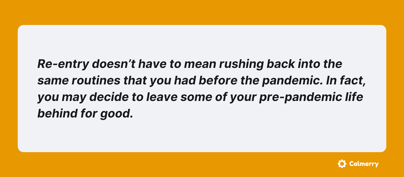 Re-entry doesn’t have to mean rushing back into the same routines that you had before the pandemic. In fact, you may decide to leave some of your pre-pandemic life behind for good.