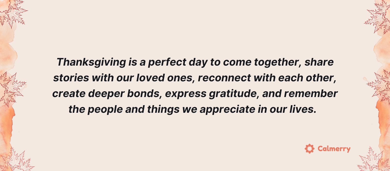 Thanksgiving is a perfect day to come together, share stories with our loved ones, reconnect with each other, create deeper bonds, express gratitude, and remember the people and things we appreciate in our lives.