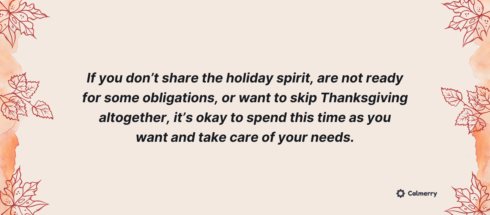 If you don’t share the holiday spirit, are not ready for some obligations, or want to skip Thanksgiving altogether, it’s okay to spend this time as you want and take care of your needs.