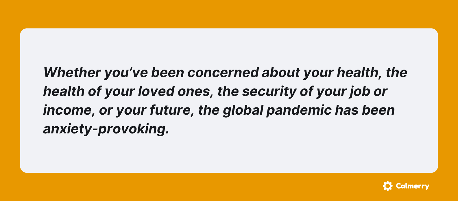 Whether you’ve been concerned about your health, the health of your loved ones, the security of your job or income, or your future, the global pandemic has been anxiety-provoking.