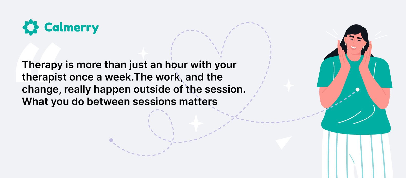 Therapy is more than just an hour with your therapist once a week. The work, and the change, really happen outside of the session. What you do between sessions matters. 