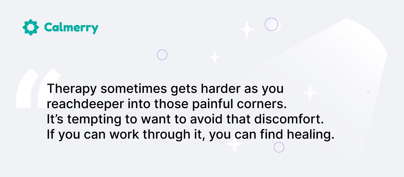 Therapy sometimes gets harder as you reach deeper into those painful corners. It’s tempting to want to avoid that discomfort. If you can work through it, you can find healing.