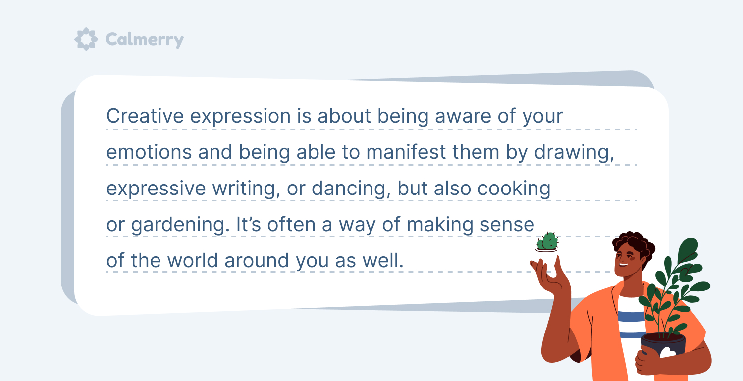 Creative expression is about being aware of your emotions and being able to manifest them by drawing, expressive writing, or dancing, but also cooking or gardening. 