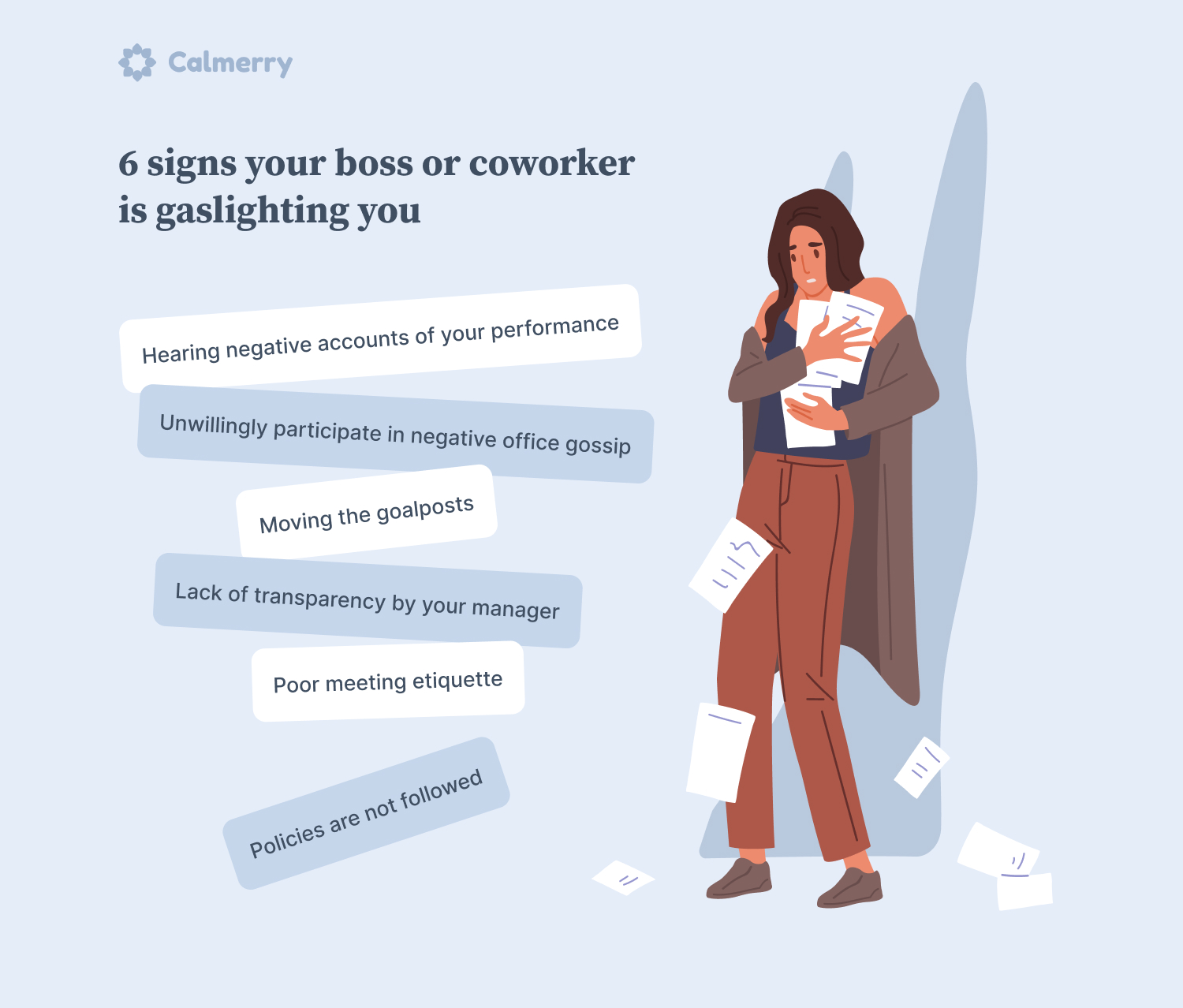 6 signs your boss or coworker is gaslighting you Hearing negative accounts of your performance Unwillingly participate in negative office gossip Moving the goalposts Lack of transparency by your manager Poor meeting etiquette Policies are not followed