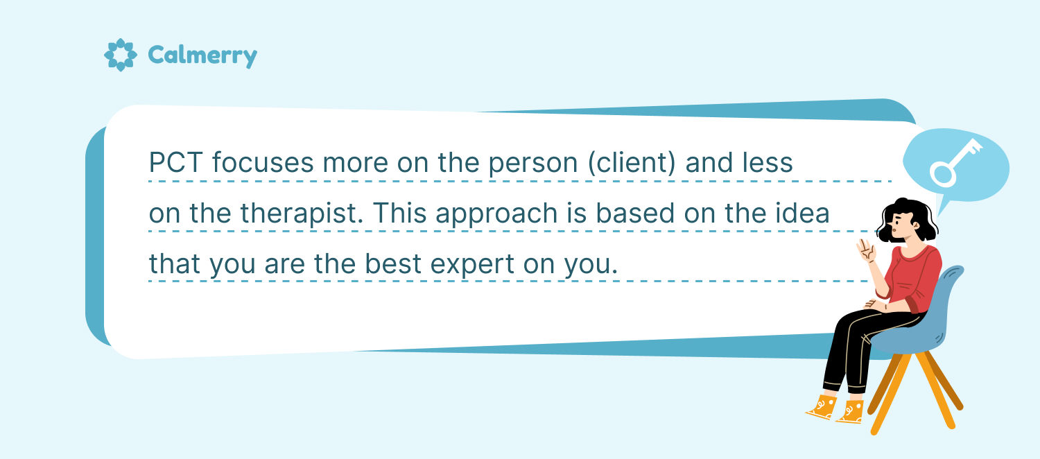 PCT focuses more on the person (client) and less on the therapist. This approach is based on the idea that you are the best expert on you.