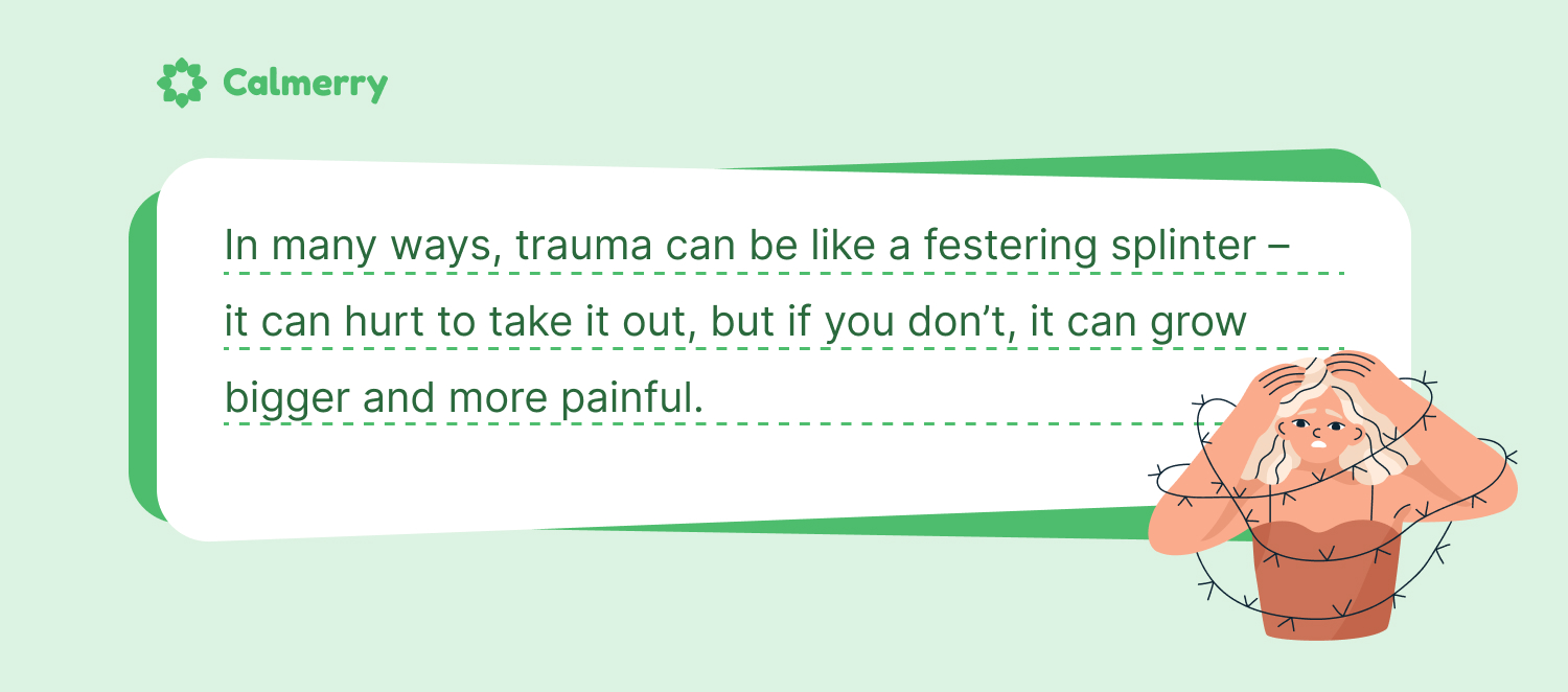 In many ways, trauma can be like a festering splinter – it can hurt to take it out, but if you don’t, it can grow bigger and more painful.