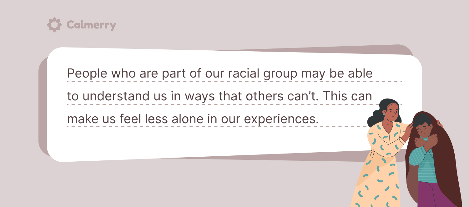 People who are part of our racial group may be able to understand us in ways that others can’t. This can make us feel less alone in our experiences.