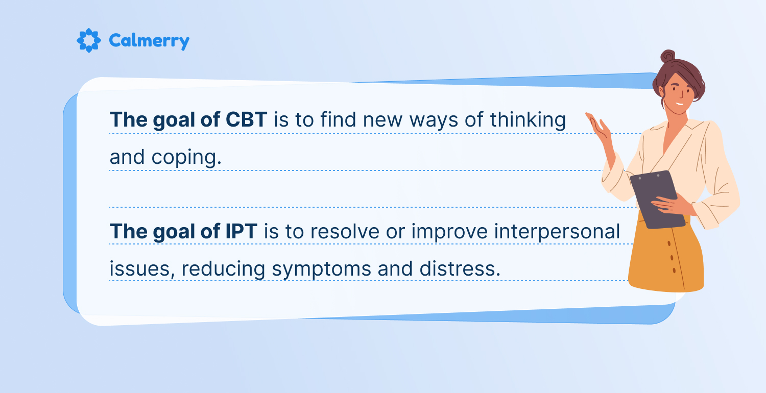 The goal of CBT is to find new ways of thinking and coping. The goal of IPT is to resolve or improve interpersonal issues, reducing symptoms and distress. 