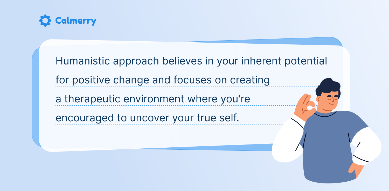 Humanistic approach believes in your inherent potential for positive change and focuses on creating a therapeutic environment where you're encouraged to uncover your true self.