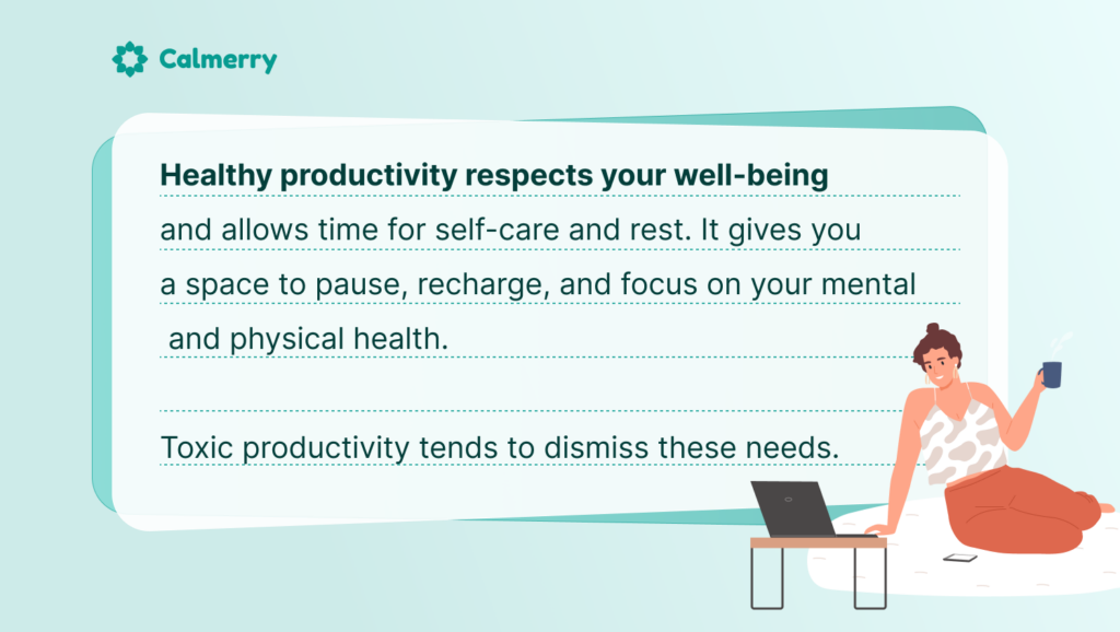 Healthy productivity respects your well-being and allows time for self-care and rest. It gives you a space to pause, recharge, and focus on your mental and physical health. Toxic productivity tends to dismiss these needs.