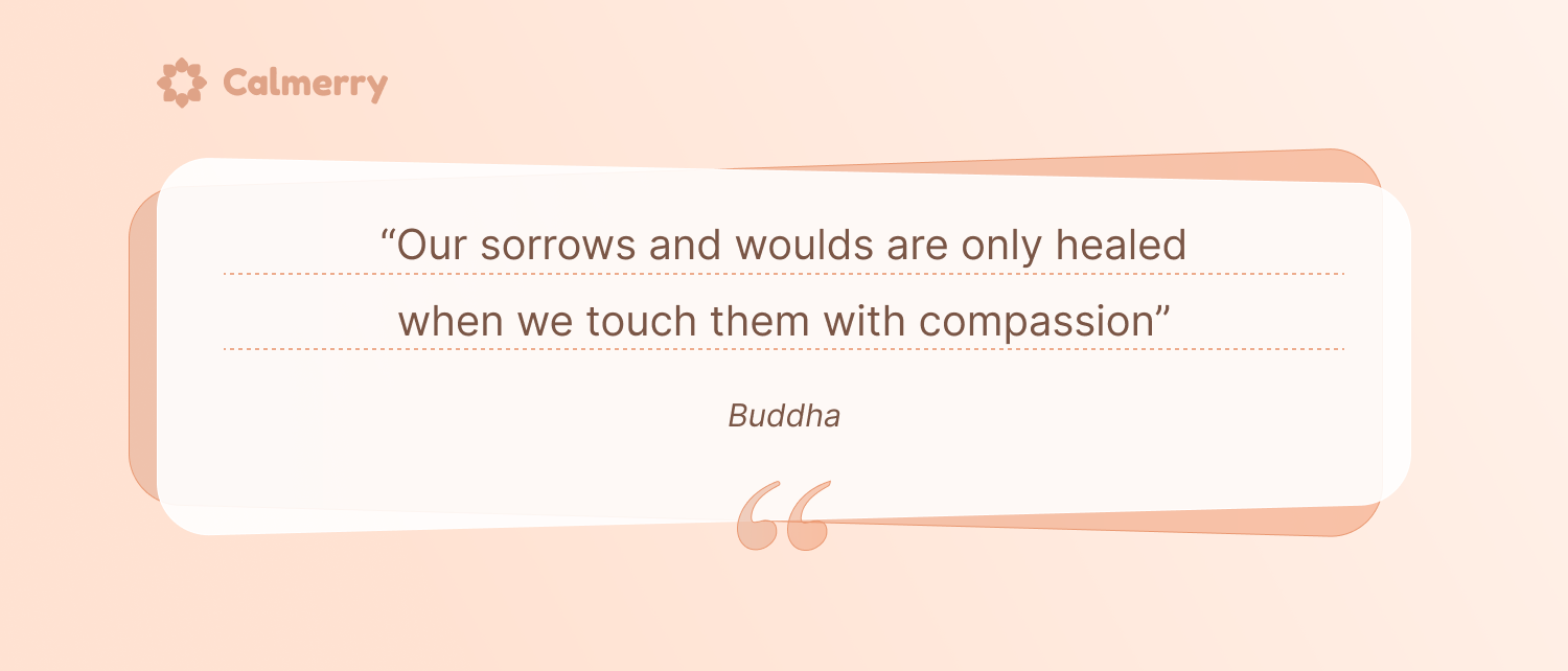 “Our sorrows and wounds are only healed when we touch them with compassion.” – Buddha