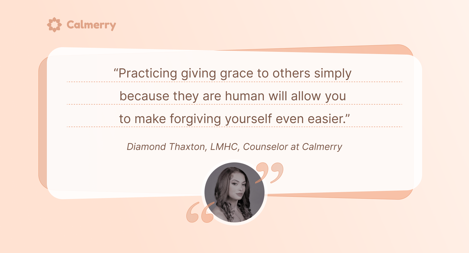 “Practicing giving grace to others simply because they are human will allow you to make forgiving yourself even easier.” – Diamond Thaxton, LMHC, Counselor at Calmerry