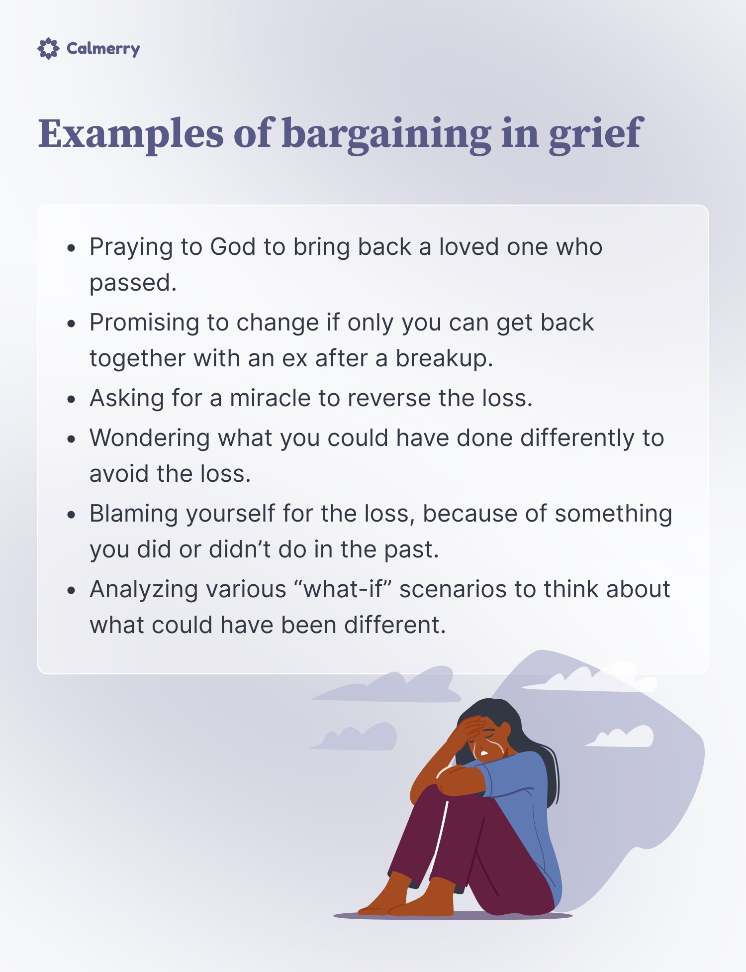 Examples of bargaining in grief

Praying to God to bring back a loved one who passed.
Promising to change if only you can get back together with an ex after a breakup.
Asking for a miracle to reverse the loss.
Wondering what you could have done differently to avoid the loss.
Blaming yourself for the loss, because of something you did or didn’t do in the past. 
Analyzing various “what-if” scenarios to think about what could have been different. 
